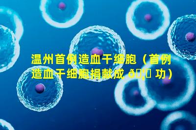 温州首例造血干细胞（首例造血干细胞捐献成 🦅 功）